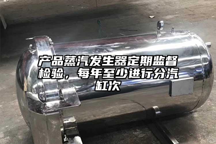 產(chǎn)品蒸汽發(fā)生器定期監(jiān)督檢驗，每年至少進(jìn)行分汽缸次