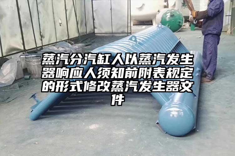 蒸汽分汽缸人以蒸汽發(fā)生器響應(yīng)人須知前附表規(guī)定的形式修改蒸汽發(fā)生器文件