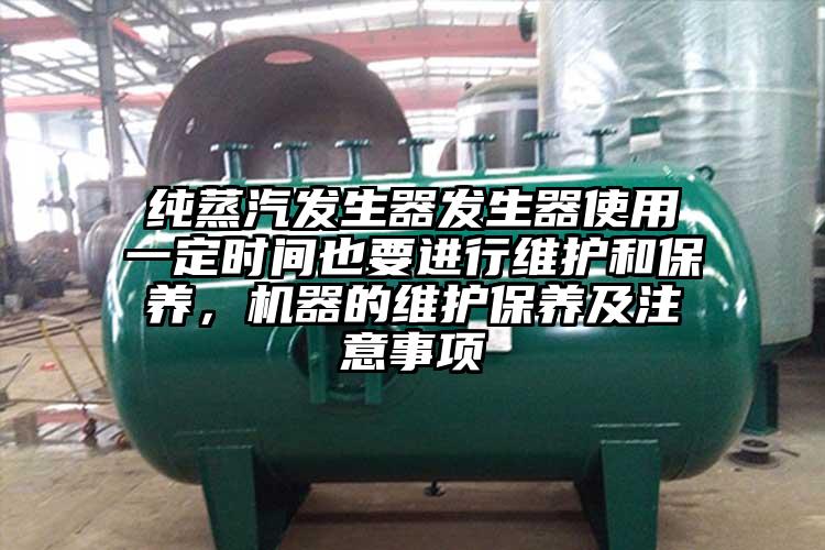 純蒸汽發生器發生器使用一定時間也要進行維護和保養，機器的維護保養及注意事項