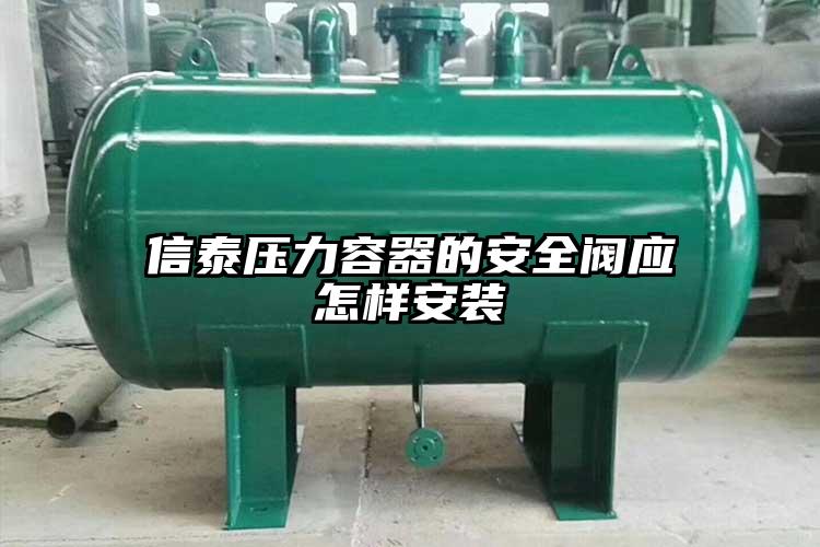 信泰壓力容器的安全閥應(yīng)怎樣安裝
