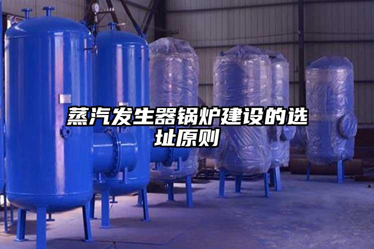 蒸汽發生器鍋爐建設的選址原則