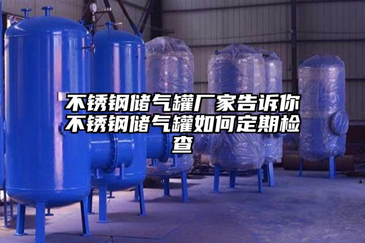不銹鋼儲(chǔ)氣罐廠家告訴你不銹鋼儲(chǔ)氣罐如何定期檢查