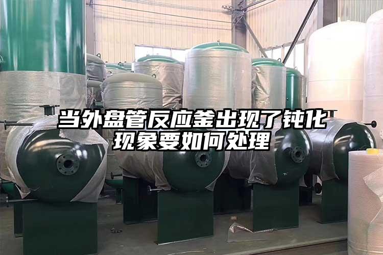當(dāng)外盤(pán)管反應(yīng)釜出現(xiàn)了鈍化現(xiàn)象要如何處理